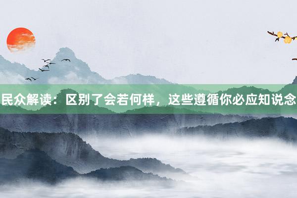 民众解读：区别了会若何样，这些遵循你必应知说念