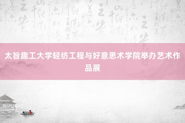 太旨趣工大学轻纺工程与好意思术学院举办艺术作品展