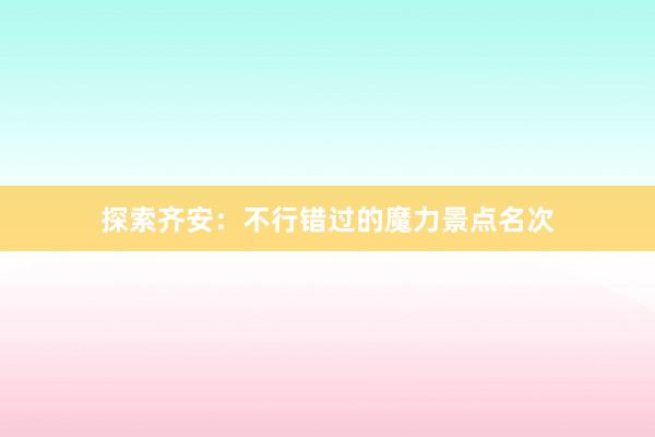 探索齐安：不行错过的魔力景点名次