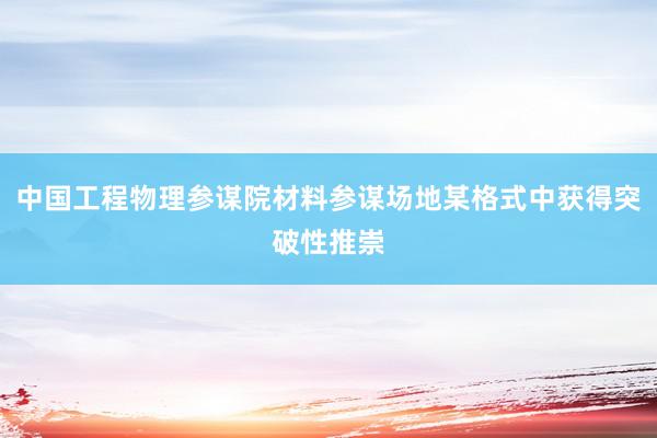 中国工程物理参谋院材料参谋场地某格式中获得突破性推崇