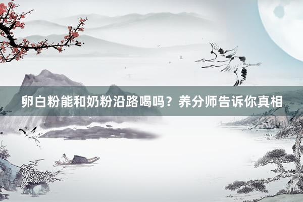 卵白粉能和奶粉沿路喝吗？养分师告诉你真相