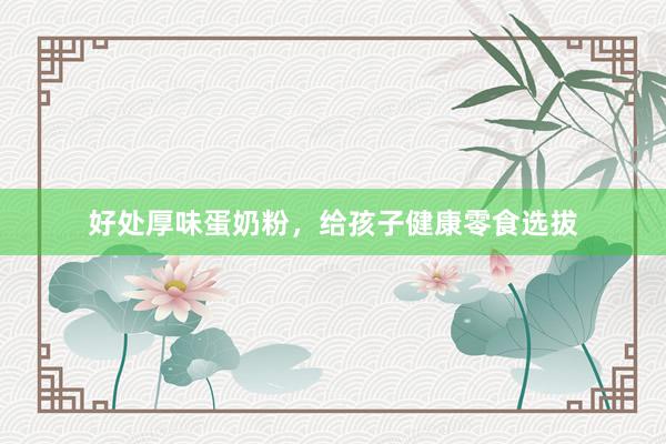 好处厚味蛋奶粉，给孩子健康零食选拔
