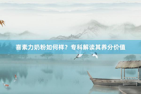 喜素力奶粉如何样？专科解读其养分价值