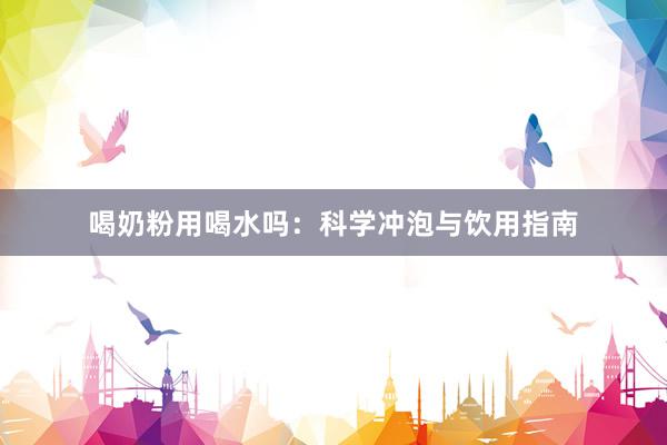 喝奶粉用喝水吗：科学冲泡与饮用指南