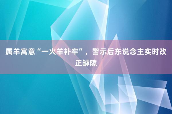 属羊寓意“一火羊补牢”，警示后东说念主实时改正罅隙