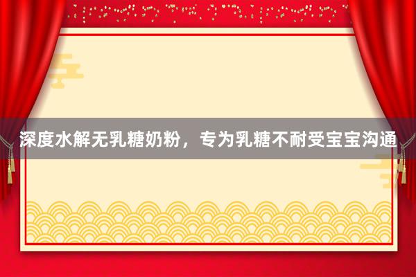 深度水解无乳糖奶粉，专为乳糖不耐受宝宝沟通