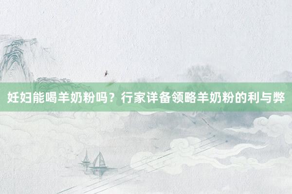 妊妇能喝羊奶粉吗？行家详备领略羊奶粉的利与弊