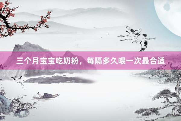 三个月宝宝吃奶粉，每隔多久喂一次最合适